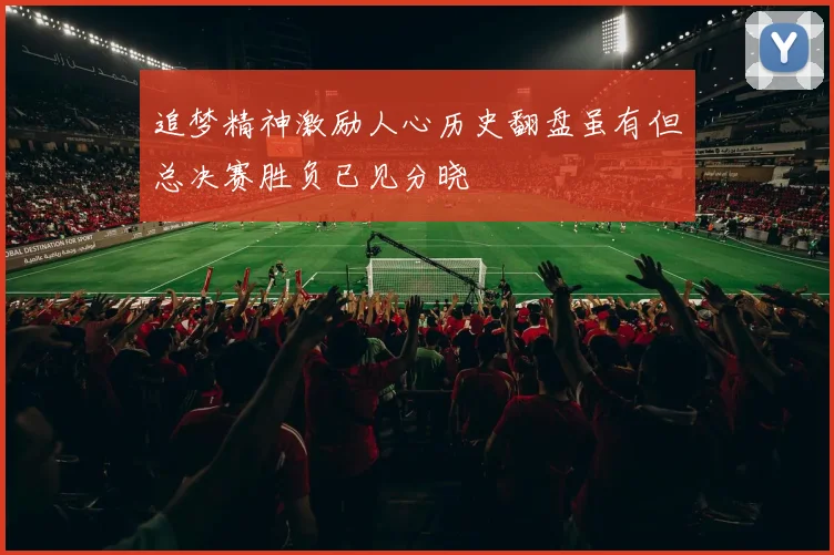 追梦精神激励人心历史翻盘虽有但总决赛胜负已见分晓