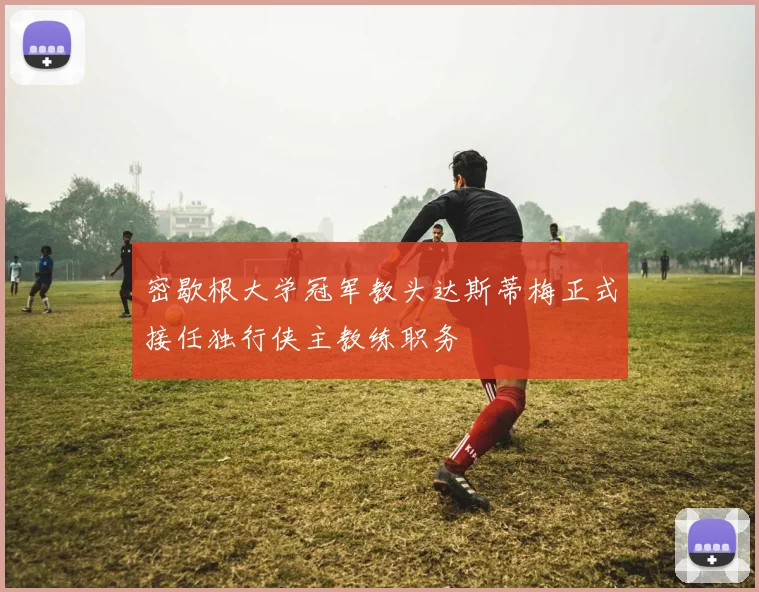 密歇根大学冠军教头达斯蒂梅正式接任独行侠主教练职务