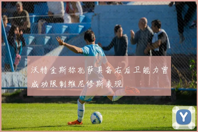 沃特金斯称孔萨具备右后卫能力曾成功限制维尼修斯表现