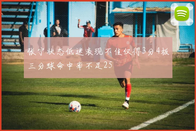 张宁状态低迷表现不佳仅得3分4板三分球命中率不足25