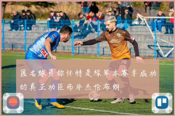 匿名球员称怀特是绿军本赛季成功的真正功臣而非杰伦布朗