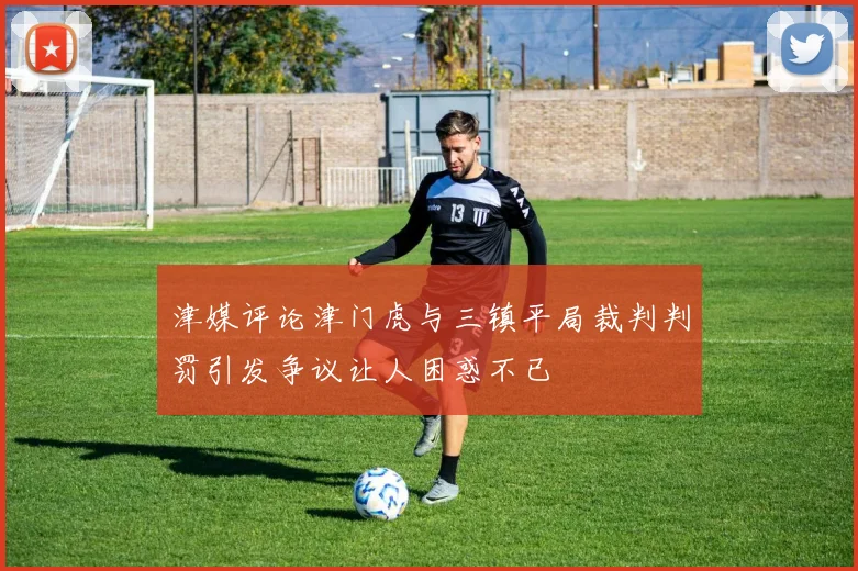 津媒评论津门虎与三镇平局裁判判罚引发争议让人困惑不已
