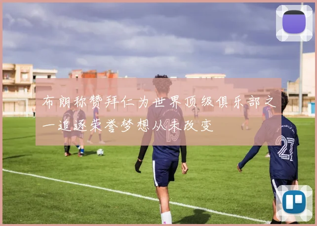 布朗称赞拜仁为世界顶级俱乐部之一追逐荣誉梦想从未改变