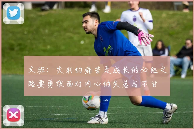 文班：失利的痛苦是成长的必经之路要勇敢面对内心的失落与不甘