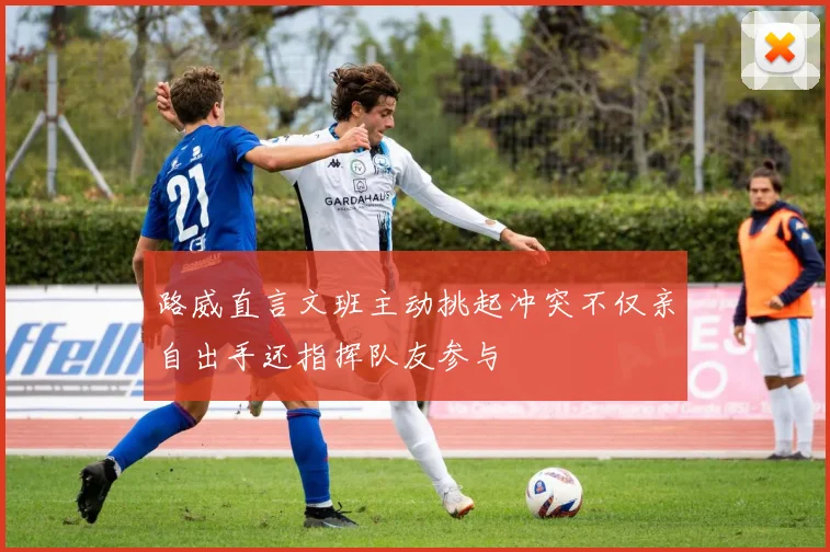 路威直言文班主动挑起冲突不仅亲自出手还指挥队友参与