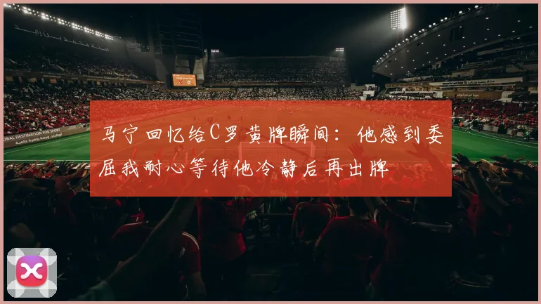 马宁回忆给C罗黄牌瞬间：他感到委屈我耐心等待他冷静后再出牌
