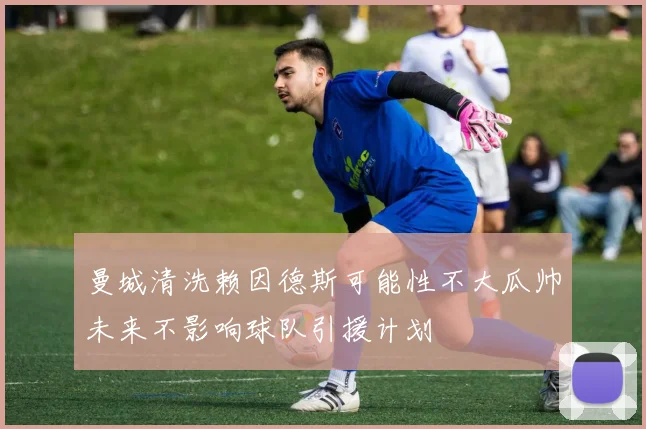 曼城清洗赖因德斯可能性不大瓜帅未来不影响球队引援计划