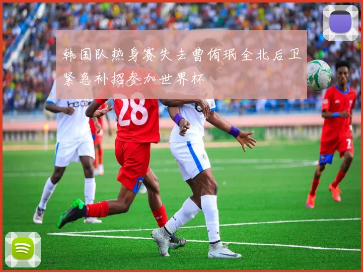 韩国队热身赛失去曹侑珉全北后卫紧急补招参加世界杯