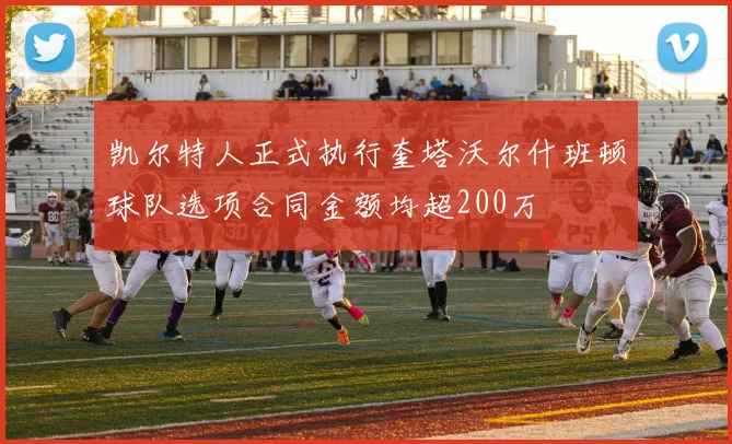 凯尔特人正式执行奎塔沃尔什班顿球队选项合同金额均超200万