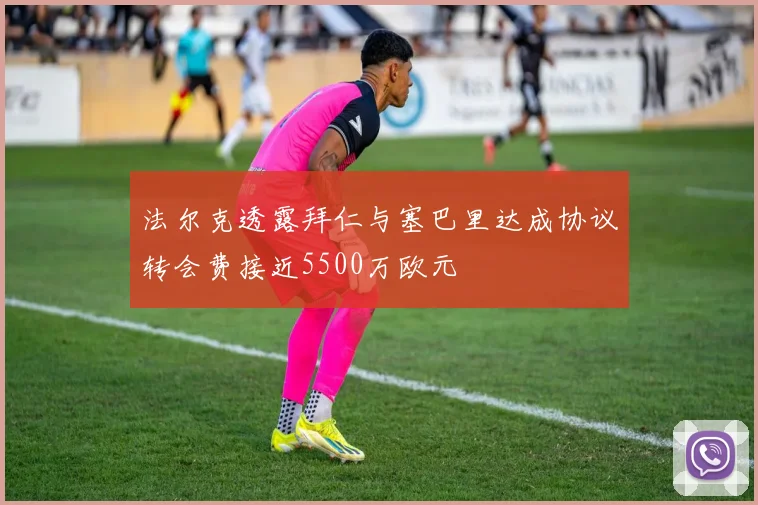 法尔克透露拜仁与塞巴里达成协议转会费接近5500万欧元