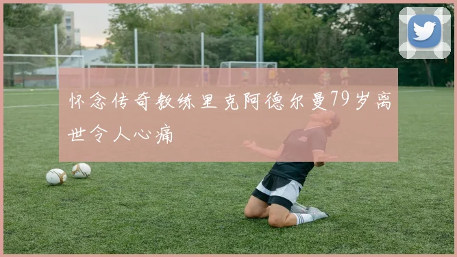 怀念传奇教练里克阿德尔曼79岁离世令人心痛