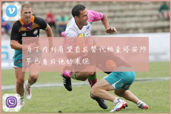 马丁内利有望首发替代帕奎塔安帅早已看好他的表现