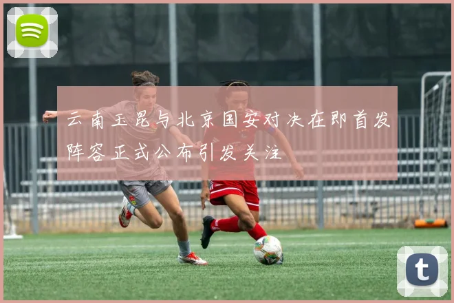 云南玉昆与北京国安对决在即首发阵容正式公布引发关注