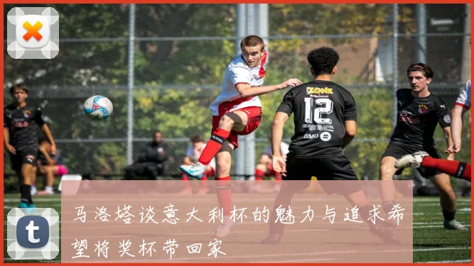 马洛塔谈意大利杯的魅力与追求希望将奖杯带回家