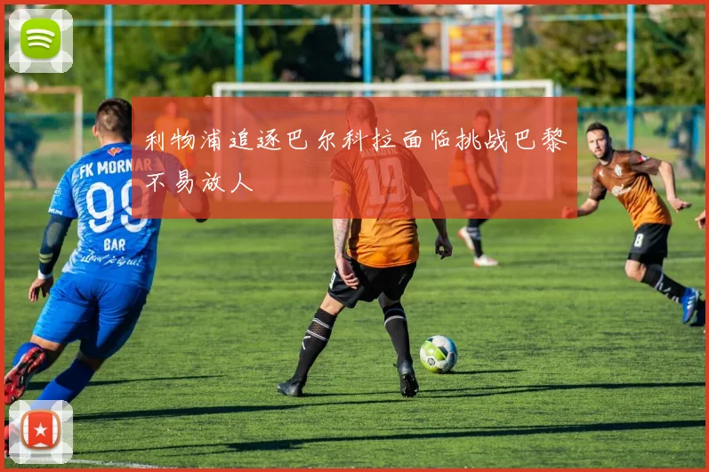 利物浦追逐巴尔科拉面临挑战巴黎不易放人